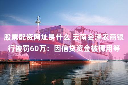 股票配资网址是什么 云南会泽农商银行被罚60万：因信贷资金被挪用等