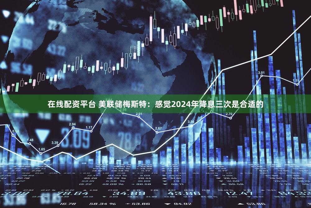 在线配资平台 美联储梅斯特：感觉2024年降息三次是合适的