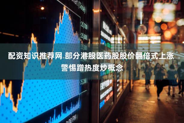 配资知识推荐网 部分港股医药股股价翻倍式上涨 警惕蹭热度炒概念