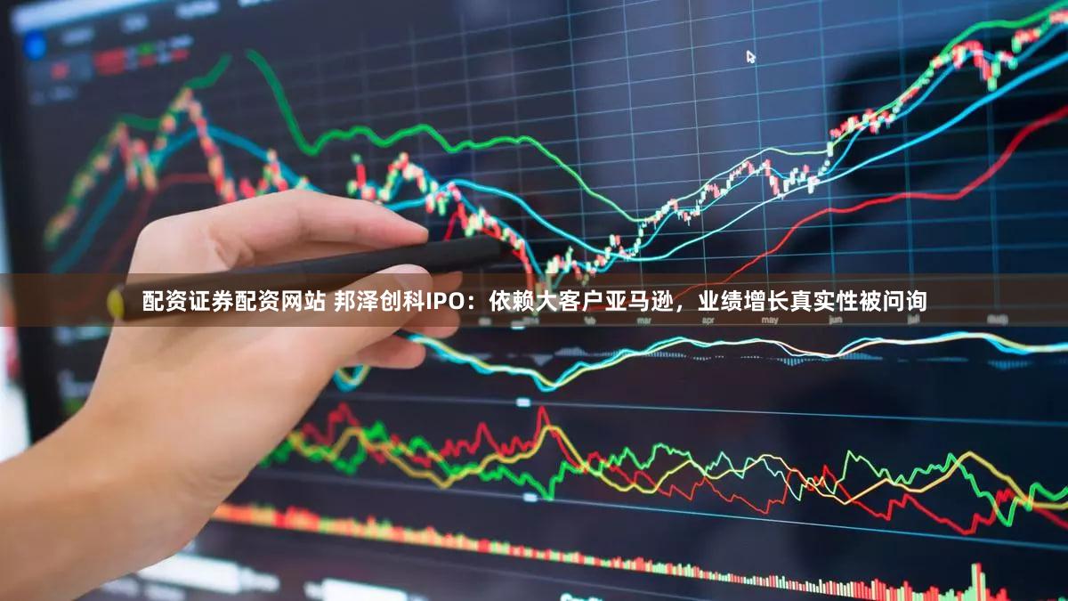 配资证券配资网站 邦泽创科IPO：依赖大客户亚马逊，业绩增长真实性被问询