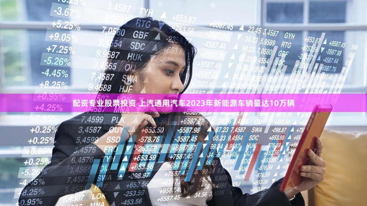 配资专业股票投资 上汽通用汽车2023年新能源车销量达10万辆