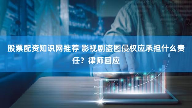 股票配资知识网推荐 影视剧盗图侵权应承担什么责任？律师回应