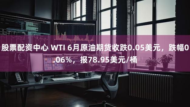 股票配资中心 WTI 6月原油期货收跌0.05美元，跌幅0.06%，报78.95美元/桶