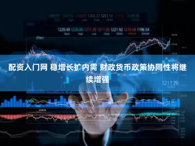 配资入门网 稳增长扩内需 财政货币政策协同性将继续增强
