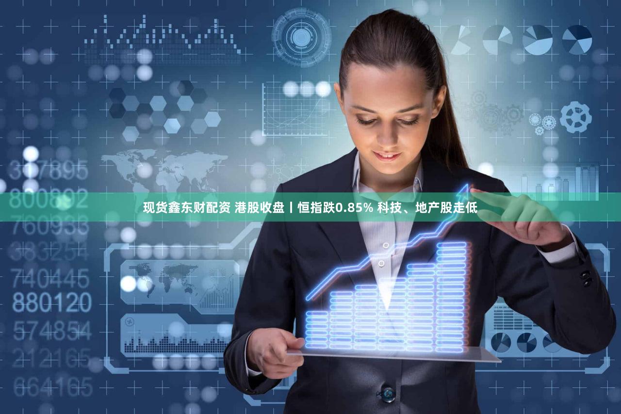 现货鑫东财配资 港股收盘丨恒指跌0.85% 科技、地产股走低