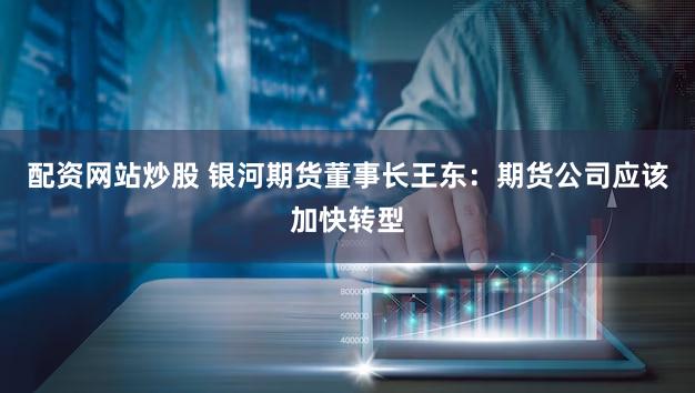 配资网站炒股 银河期货董事长王东:期货公司应该加快转型