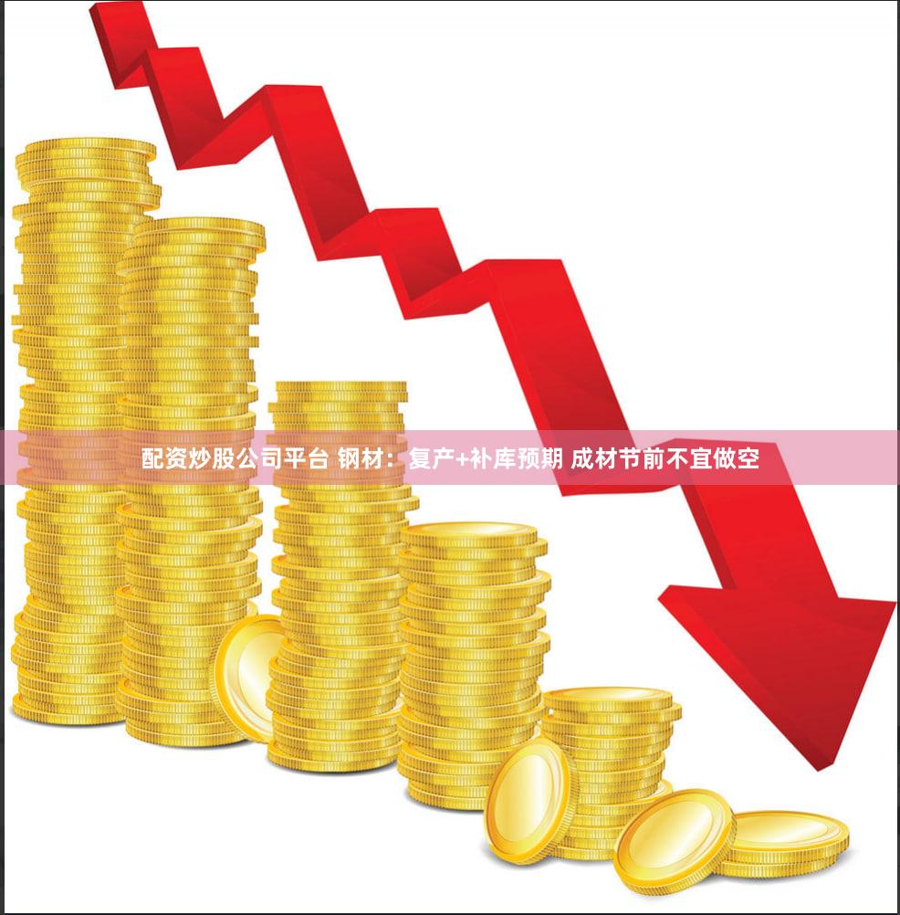 配资炒股公司平台 钢材:复产+补库预期 成材节前不宜做空