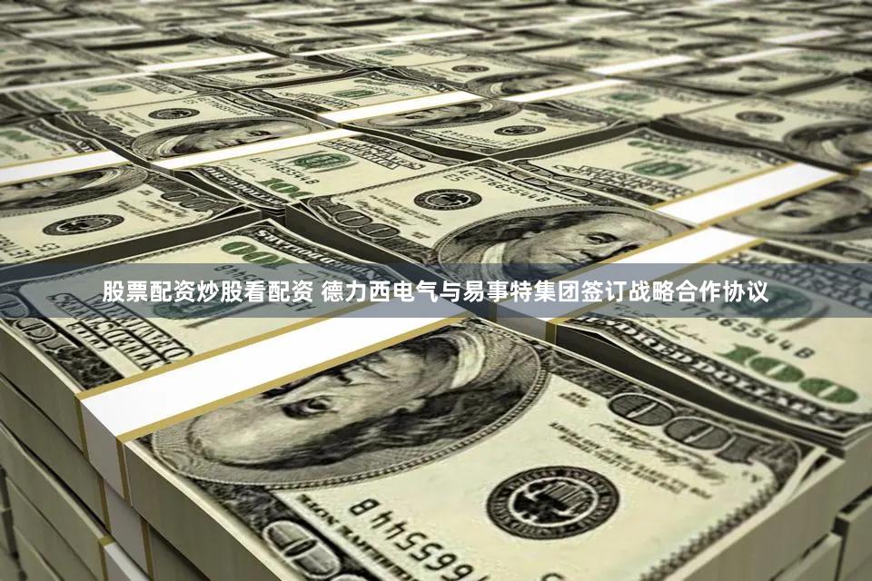 股票配资炒股看配资 德力西电气与易事特集团签订战略合作协议
