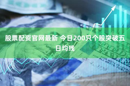股票配资官网最新 今日200只个股突破五日均线
