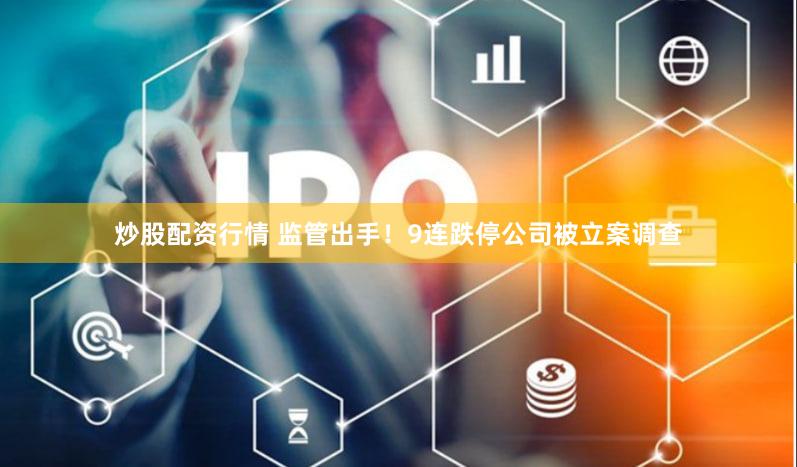炒股配资行情 监管出手！9连跌停公司被立案调查