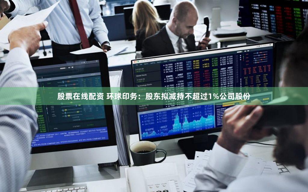 股票在线配资 环球印务：股东拟减持不超过1%公司股份