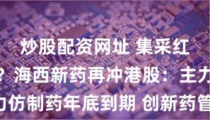 炒股配资网址 集采红利要见顶？海西新药再冲港股：主力仿制药年底到期 创新药管线却“断档”