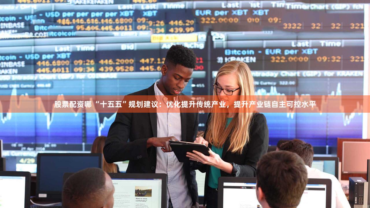 股票配资哪 “十五五”规划建议：优化提升传统产业，提升产业链自主可控水平