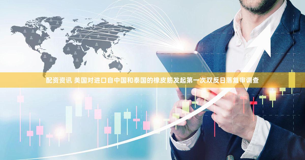 配资资讯 美国对进口自中国和泰国的橡皮筋发起第一次双反日落复审调查