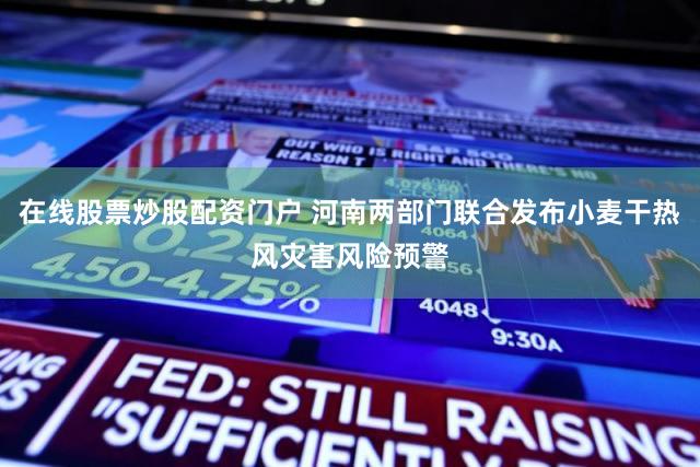 在线股票炒股配资门户 河南两部门联合发布小麦干热风灾害风险预警