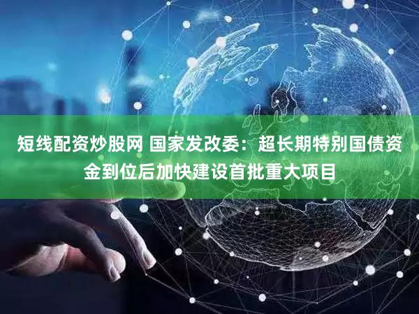 短线配资炒股网 国家发改委:超长期特别国债资金到位后加快建设首批重大项目