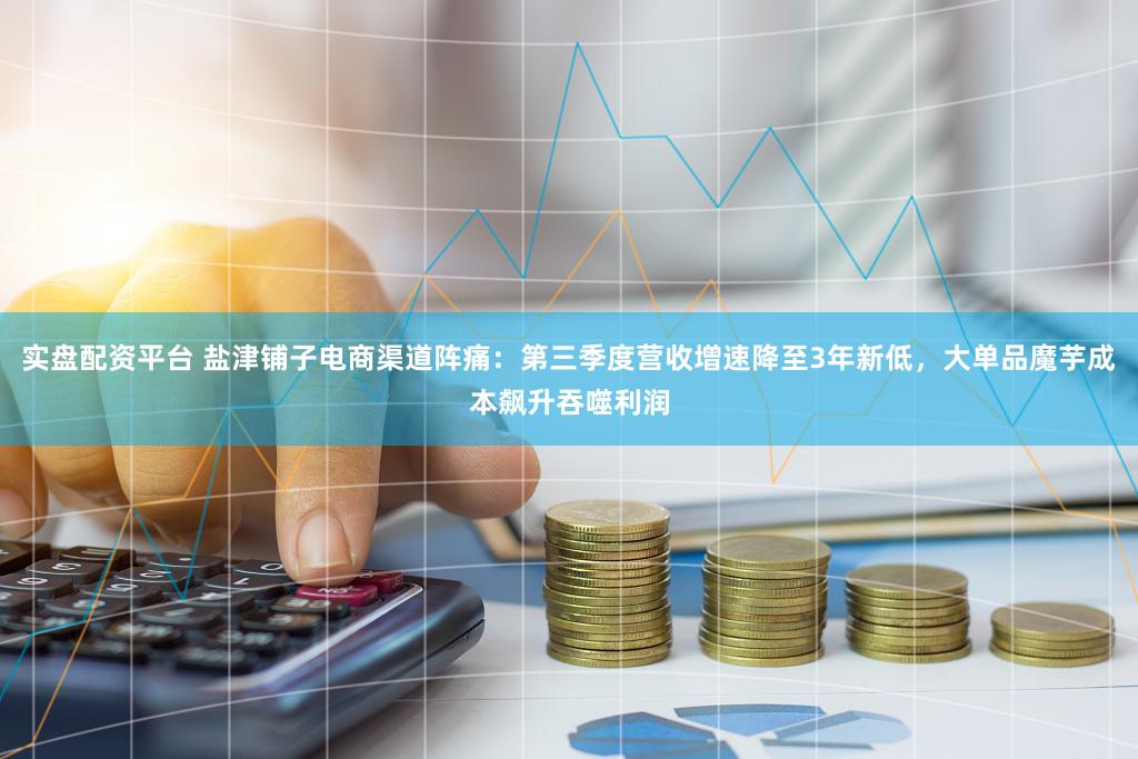 实盘配资平台 盐津铺子电商渠道阵痛：第三季度营收增速降至3年新低，大单品魔芋成本飙升吞噬利润