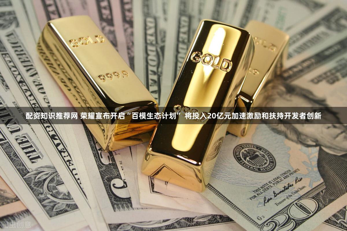 配资知识推荐网 荣耀宣布开启“百模生态计划” 将投入20亿元加速激励和扶持开发者创新