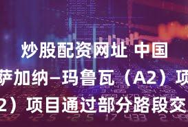 炒股配资网址 中国武夷：萨加纳—玛鲁瓦（A2）项目通过部分路段交工验收