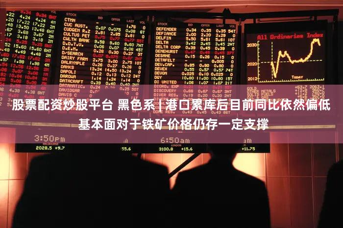 股票配资炒股平台 黑色系 | 港口累库后目前同比依然偏低 基本面对于铁矿价格仍存一定支撑