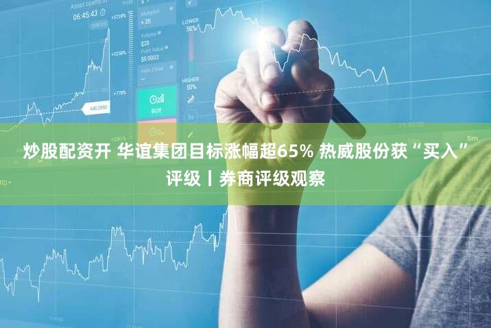 炒股配资开 华谊集团目标涨幅超65% 热威股份获“买入”评级丨券商评级观察