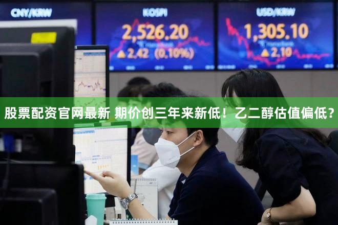 股票配资官网最新 期价创三年来新低！乙二醇估值偏低？