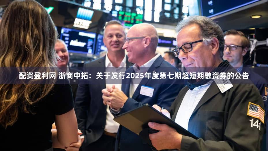 配资盈利网 浙商中拓：关于发行2025年度第七期超短期融资券的公告