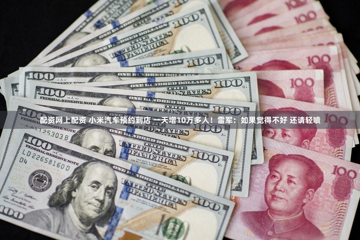 配资网上配资 小米汽车预约到店 一天增10万多人！雷军：如果觉得不好 还请轻喷