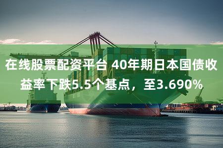 在线股票配资平台 40年期日本国债收益率下跌5.5个基点，至3.690%