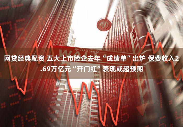 网贷经典配资 五大上市险企去年“成绩单”出炉 保费收入2.69万亿元“开门红”表现或超预期