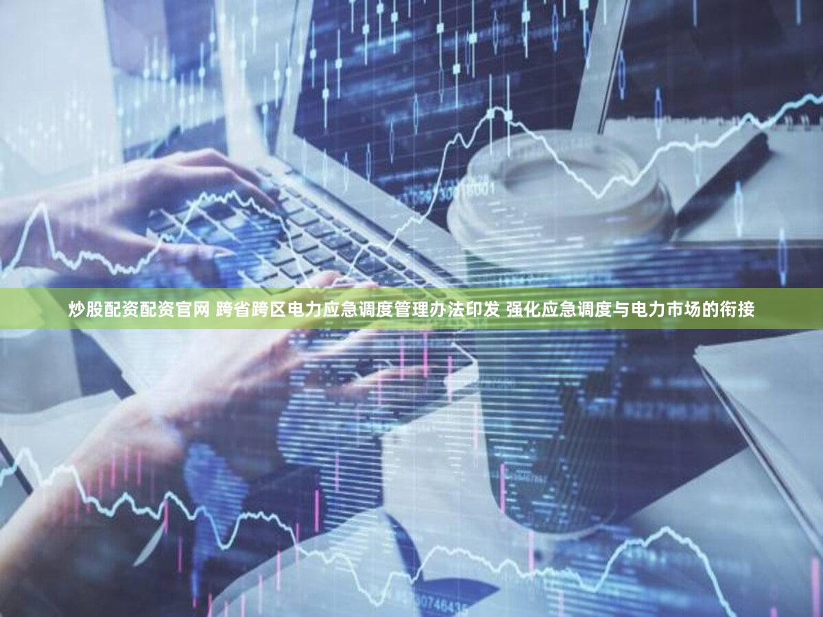 炒股配资配资官网 跨省跨区电力应急调度管理办法印发 强化应急调度与电力市场的衔接