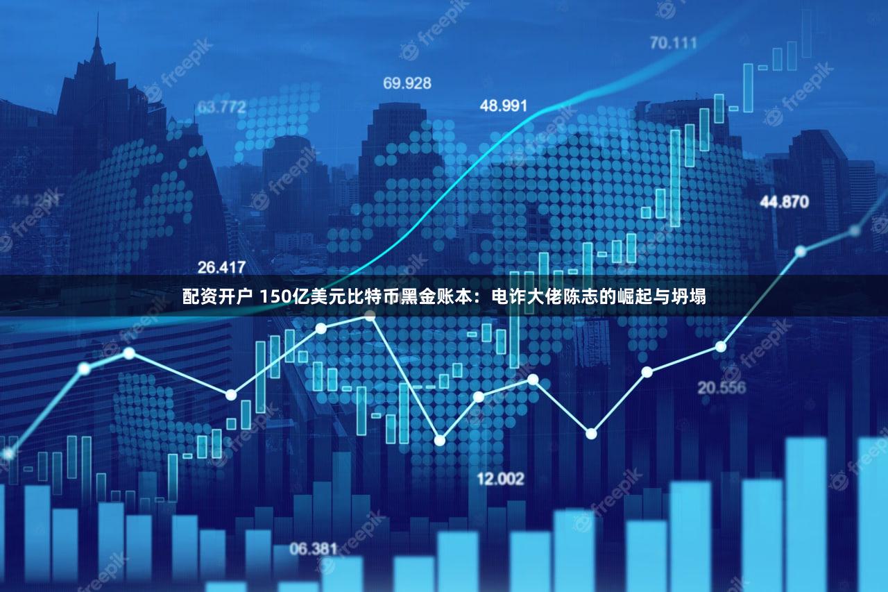 配资开户 150亿美元比特币黑金账本：电诈大佬陈志的崛起与坍塌