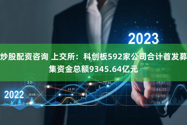 炒股配资咨询 上交所：科创板592家公司合计首发募集资金总额9345.64亿元