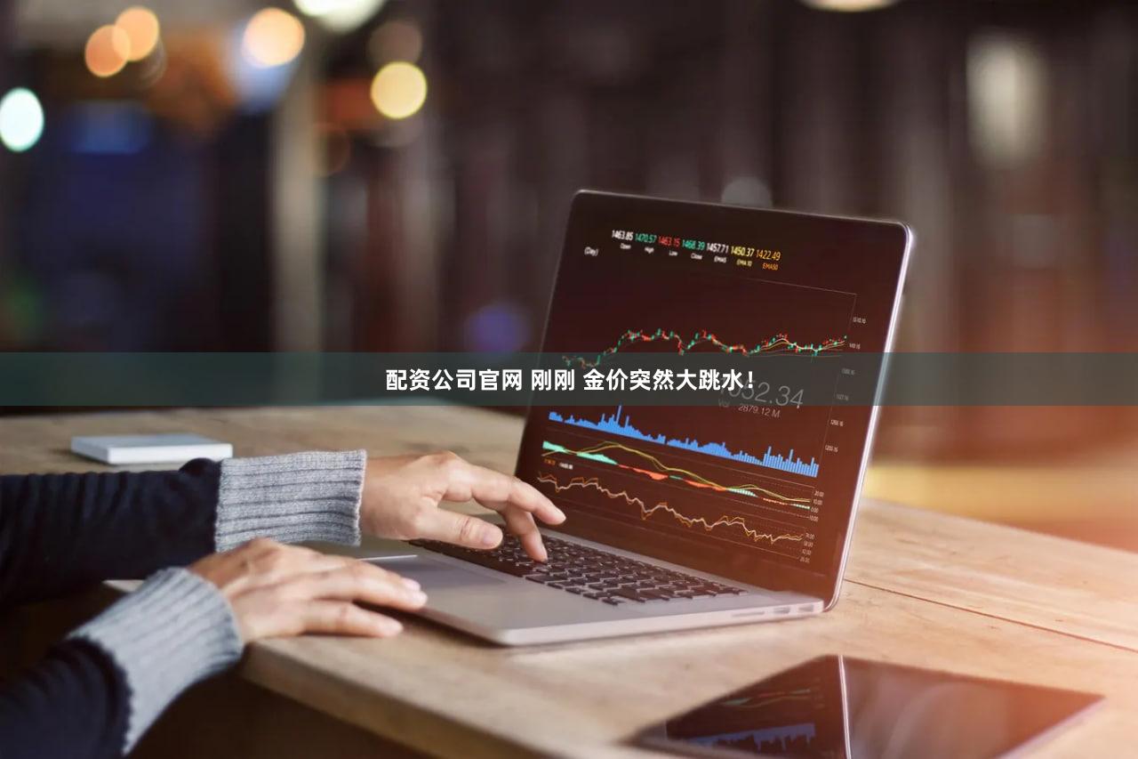 配资公司官网 刚刚 金价突然大跳水！