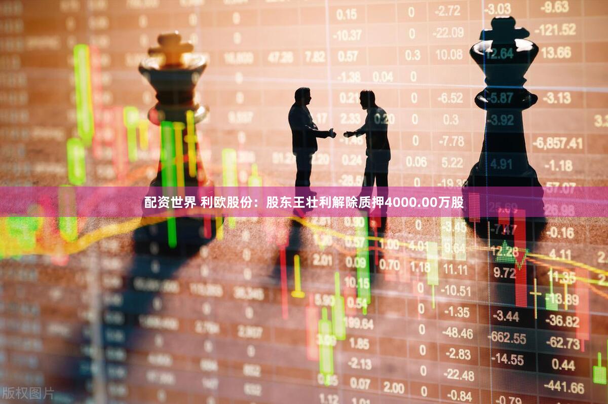 配资世界 利欧股份：股东王壮利解除质押4000.00万股