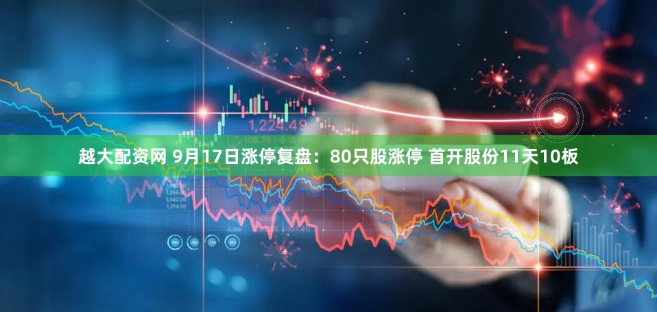 越大配资网 9月17日涨停复盘：80只股涨停 首开股份11天10板