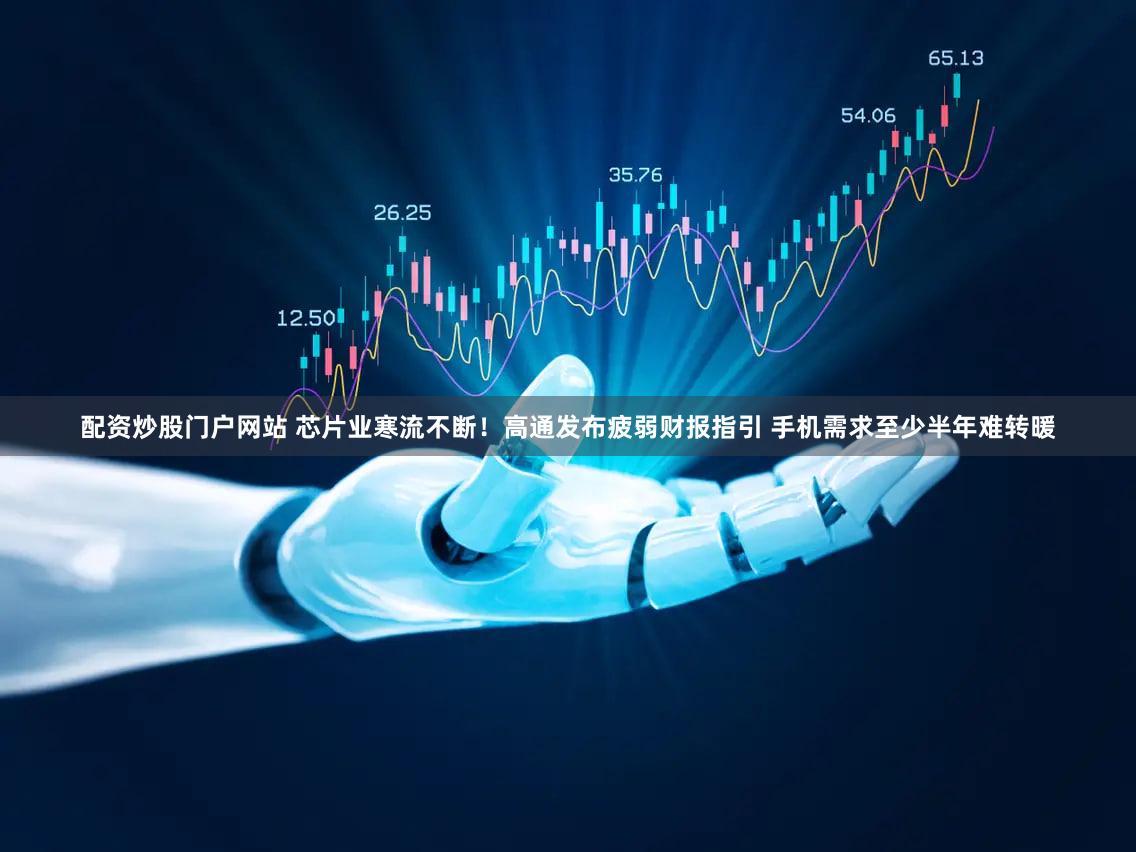 配资炒股门户网站 芯片业寒流不断！高通发布疲弱财报指引 手机需求至少半年难转暖