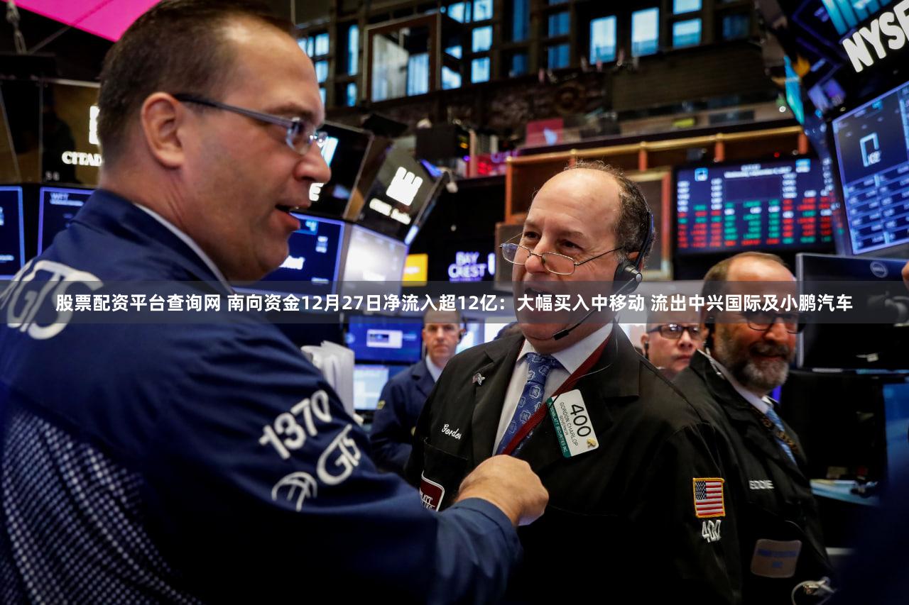 股票配资平台查询网 南向资金12月27日净流入超12亿：大幅买入中移动 流出中兴国际及小鹏汽车