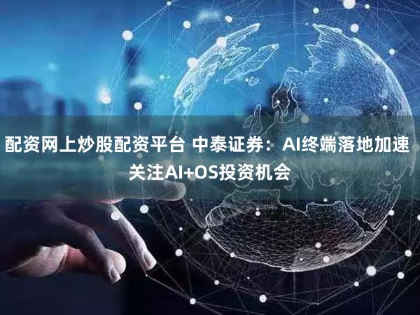 配资网上炒股配资平台 中泰证券：AI终端落地加速 关注AI+OS投资机会