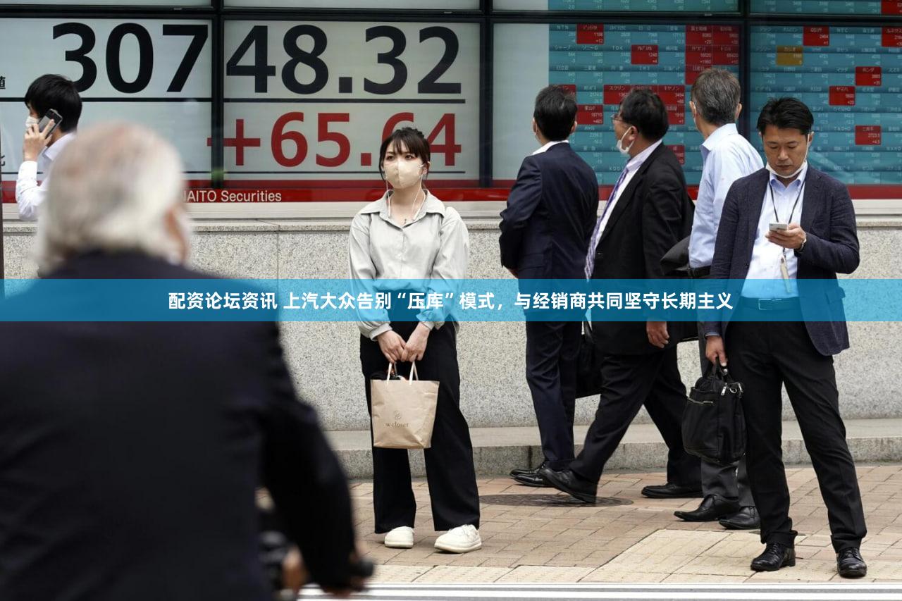 配资论坛资讯 上汽大众告别“压库”模式，与经销商共同坚守长期主义