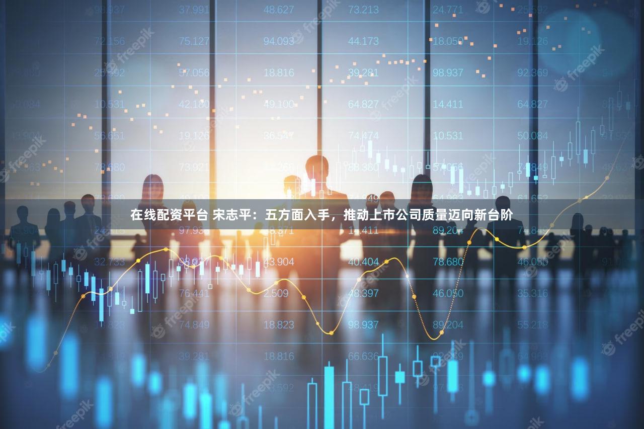 在线配资平台 宋志平:五方面入手,推动上市公司质量迈向新台阶