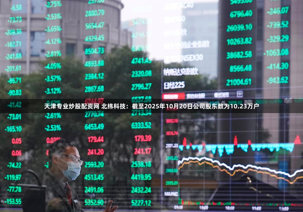 天津专业炒股配资网 北纬科技：截至2025年10月20日公司股东数为10.23万户