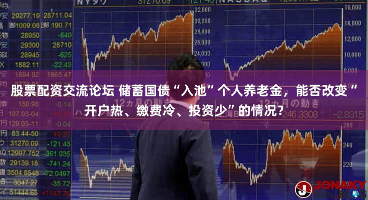 股票配资交流论坛 储蓄国债“入池”个人养老金,能否改变“开户热、缴费冷、投资少”的情况?