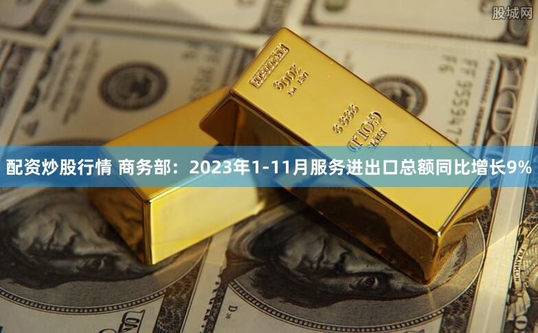 配资炒股行情 商务部：2023年1-11月服务进出口总额同比增长9%