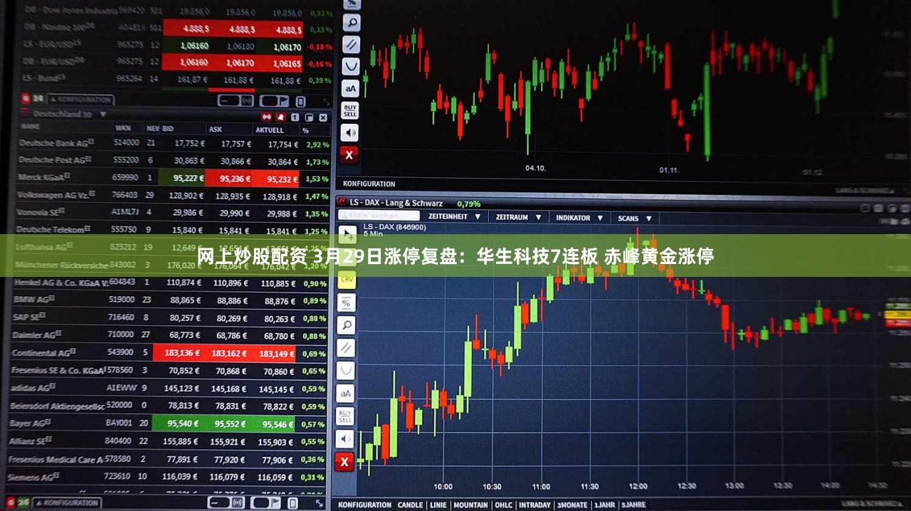网上炒股配资 3月29日涨停复盘:华生科技7连板 赤峰黄金涨停