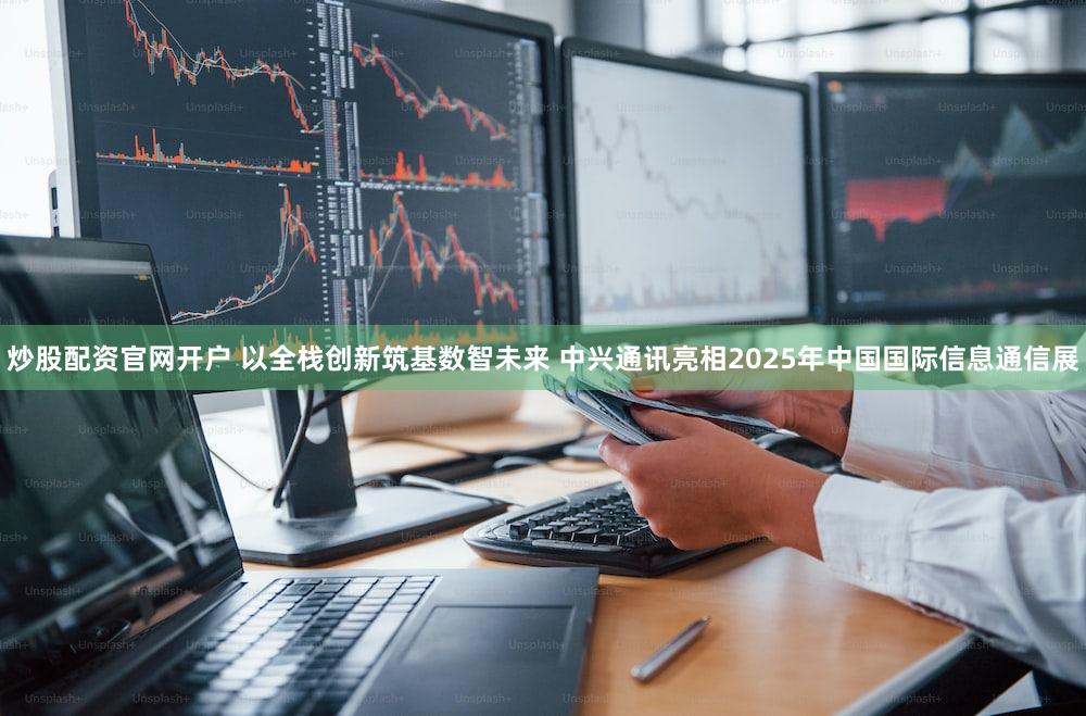 炒股配资官网开户 以全栈创新筑基数智未来 中兴通讯亮相2025年中国国际信息通信展