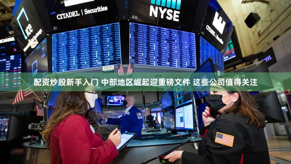 配资炒股新手入门 中部地区崛起迎重磅文件 这些公司值得关注