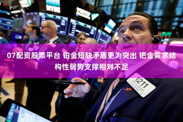 07配资股票平台 铂金短缺矛盾更为突出 钯金需求结构性弱势支撑相对不足