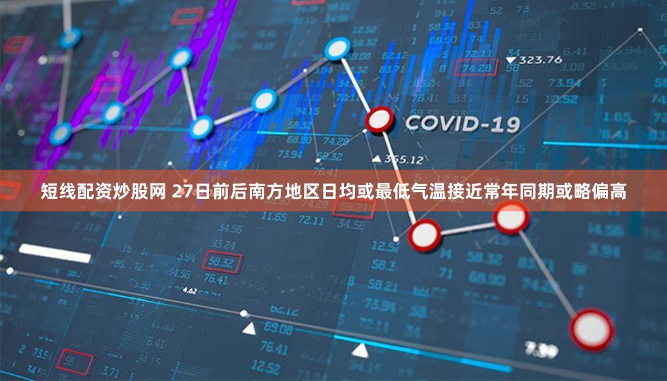 短线配资炒股网 27日前后南方地区日均或最低气温接近常年同期或略偏高