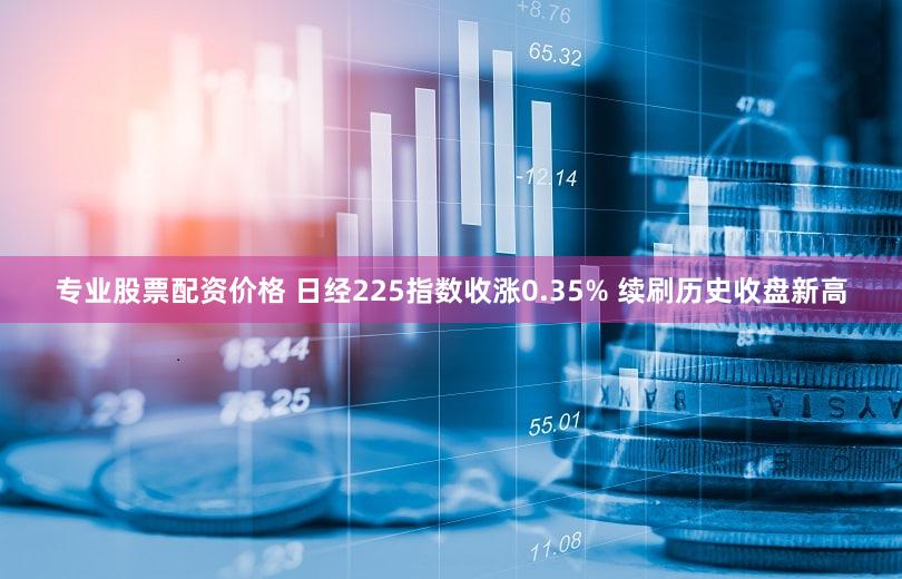 专业股票配资价格 日经225指数收涨0.35% 续刷历史收盘新高